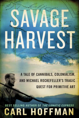 Savage Harvest: A Tale of Cannibals, Colonialism, and Michael Rockefeller's Tragic Quest for Primitive Art by Mary Rockefeller Morgan