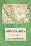 Roberto Lint Sagarena, "Aztlan and Arcadia: Religion, Ethnicity, and the Creation of Place" (NYU Press, 2014)