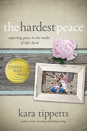 The Hardest Peace: Expecting Grace in the Midst of Life's Hard by Kara Tippetts