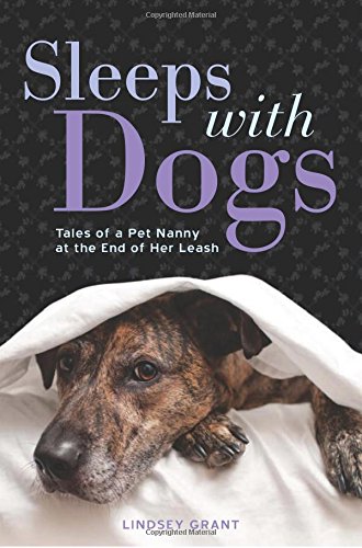 Sleeps with Dogs: Tales of a Pet Nanny at the End of Her Leash by Lindsey Grant