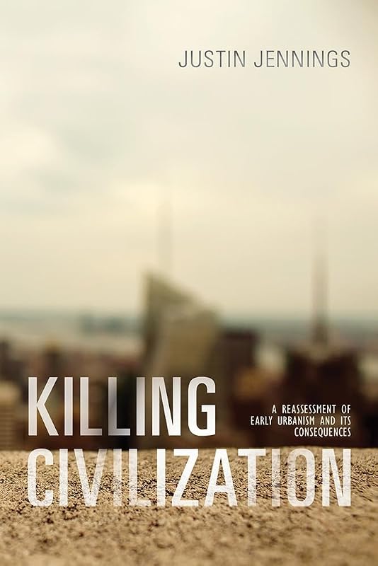 Killing Civilization: A Reassessment of Early Urbanism and Its Consequences by Justin Jennings