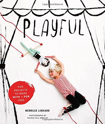 Playful: Fun Projects to Make With + For Kids by Merrilee Liddiard