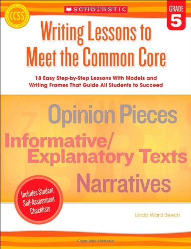 Writing Lessons To Meet the Common Core: Grade 5: 18 Easy Step-by-Step Lessons With Models and Writing Frames That Guide All Students to Succeed by Linda Beech