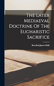 The Later Mediaeval Doctrine Of The Eucharistic Sacrifice by Beresford James Kidd