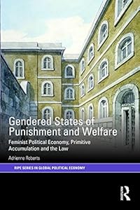 Gendered States of Punishment and Welfare: Feminist Political Economy, Primitive Accumulation and the Law (RIPE Series in Global Political Economy) by Adrienne Roberts