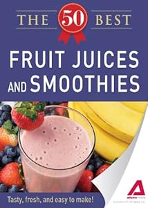 50 Best Fruit Juices and Smoothies: Tasty, fresh, and easy to make!