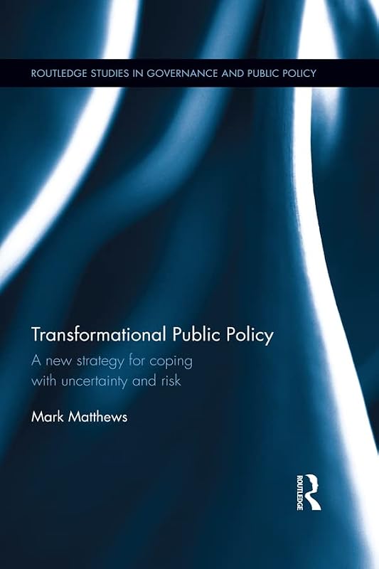Transformational Public Policy: A new strategy for coping with uncertainty and risk (Routledge Studies in Governance and Public Policy) by Mark Matthews