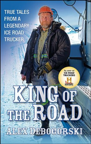 King of the Road: True Tales from a Legendary Ice Road Trucker by Alex Debogorski