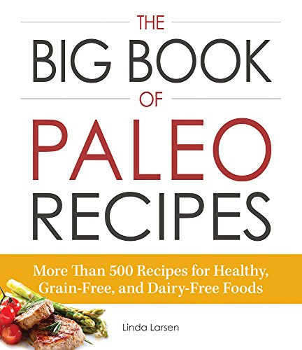 The Big Book of Paleo Recipes: More Than 500 Recipes for Healthy, Grain-Free, and Dairy-Free Foods by Linda Larsen