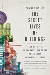 The Secret Lives of Buildings: From the Ruins of the Parthenon to the Vegas Strip in Thirteen Stories by Edward Hollis