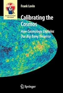 Calibrating the Cosmos: How Cosmology Explains Our Big Bang Universe (Astronomers' Universe) by Frank Levin