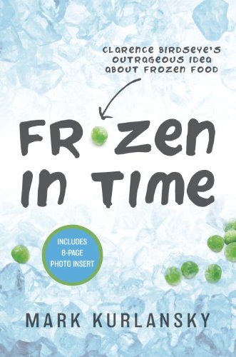 Frozen in Time: Clarence Birdseye's Outrageous Idea About Frozen Food by Mark Kurlansky
