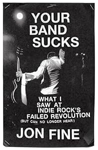 Your Band Sucks: What I Saw at Indie Rock's Failed Revolution by Jon Fine