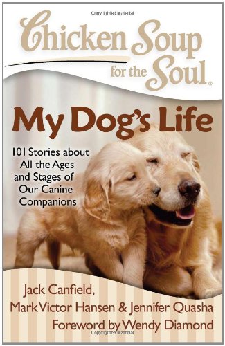 Chicken Soup for the Soul: My Dog's Life: 101 Stories about All the Ages and Stages of Our Canine Companions by Jennifer Quasha
