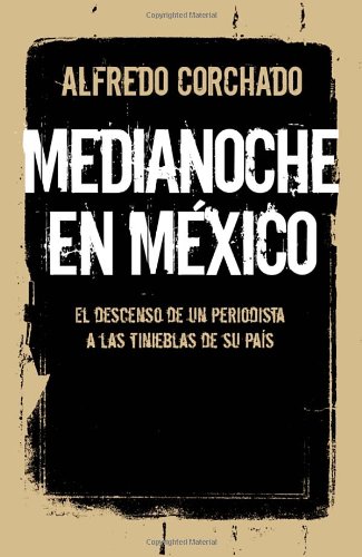 Medianoche en M&eacute;xico: El descenso de un periodista a las tinieblas de un pa&iacute;s by Alfredo Corchado