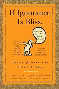 If Ignorance Is Bliss, Why Aren't There More Happy People?: Smart Quotes for Dumb Times by John Lloyd