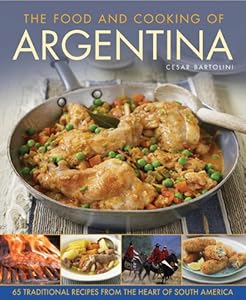 The Food and Cooking Of Argentina: 65 Traditional Recipes from the Heart of South America by Cesar Bartolini