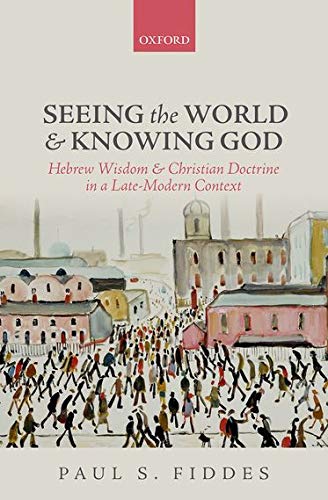 Seeing the World and Knowing God: Hebrew Wisdom and Christian Doctrine in a Late-Modern Context by Paul S. Fiddes
