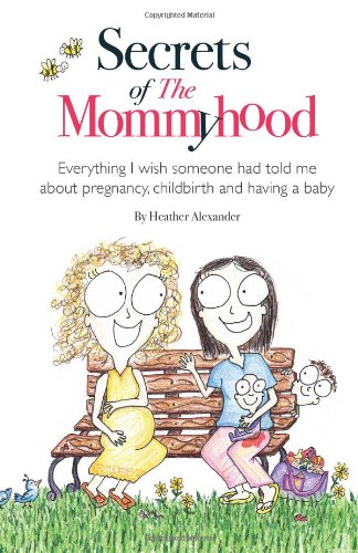 Secrets of The Mommyhood: Everything I wish someone had told me about pregnancy, childbirth and having a baby by Heather Alexander