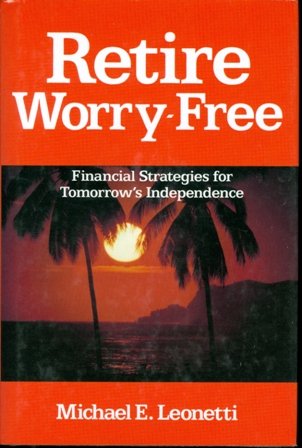 Retire Worry-Free: Financial Strategies for Tomorrow's Independence by Michael E. Leonetti