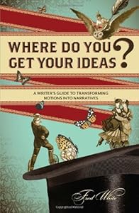 Where Do You Get Your Ideas?: A Writer's Guide to Transforming Notions Into Narratives