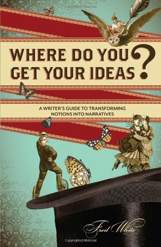 Where Do You Get Your Ideas?: A Writer's Guide to Transforming Notions Into Narratives by Fred White