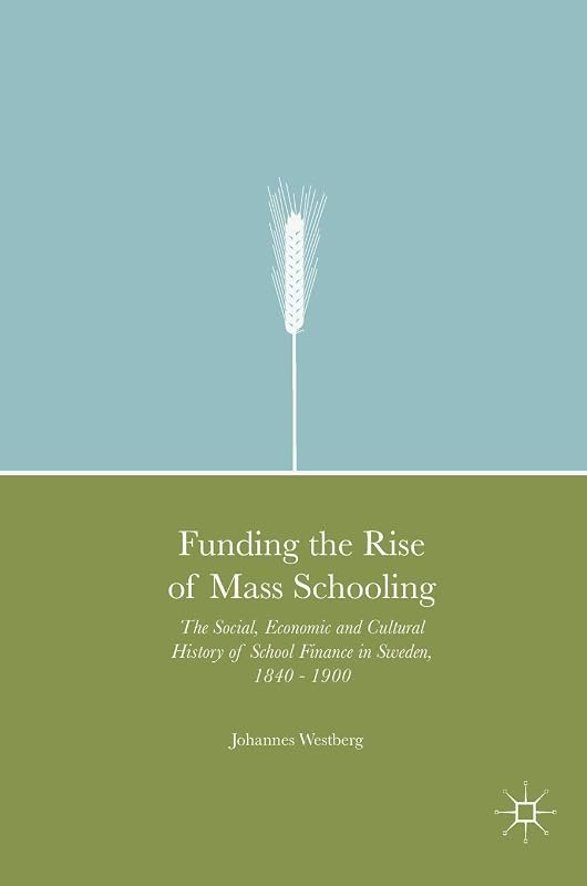 Funding the Rise of Mass Schooling: The Social, Economic and Cultural History of School Finance in Sweden, 1840 – 1900 by Johannes Westberg