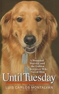 Until Tuesday: A Wounded Warrior and the Golden Retriever Who Saved Him by Luis Carlos