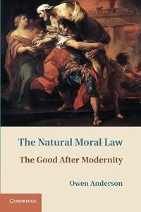 The Natural Moral Law: The Good after Modernity by Owen Anderson