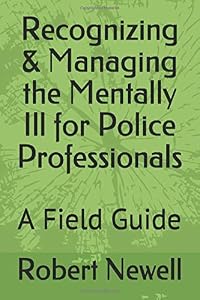 Recognizing & Managing the Mentally Ill for Police Professionals: A Field & Training Guide by Robert D. Newell