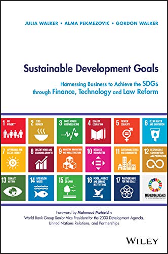 Sustainable Development Goals: Harnessing Business to Achieve the SDGs through Finance, Technology and Law Reform by Julia Walker