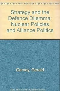 Strategy and the Defense Dilemma: Nuclear Policies and Alliance Politics by Gerald Garvey