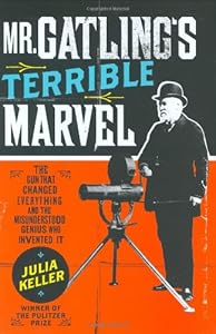 Mr. Gatling's Terrible Marvel: The Gun That Changed Everything and the Misunderstood Genius Who Invented It
