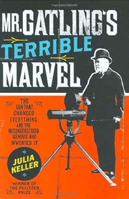 Mr. Gatling's Terrible Marvel: The Gun That Changed Everything and the Misunderstood Genius Who Invented It