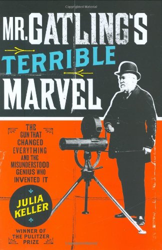 Mr. Gatling's Terrible Marvel: The Gun That Changed Everything and the Misunderstood Genius Who Invented It by Julia Keller