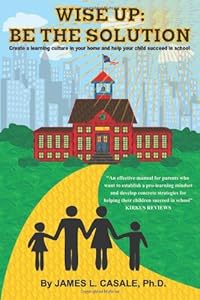 Wise Up: Be the Solution: Establish a "learning culture" in your home and help your child succeed in school by Ph.D., James L. Casale