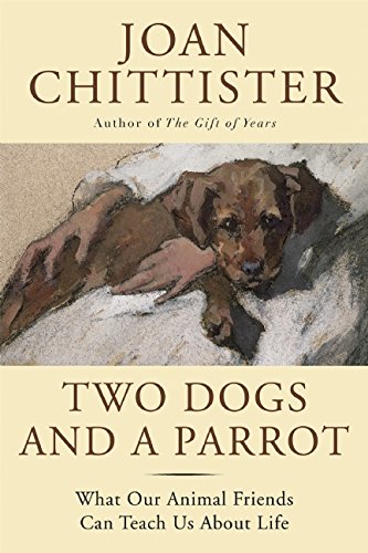 Two Dogs and a Parrot: What Our Animal Friends Can Teach Us About Life by Joan Chittister