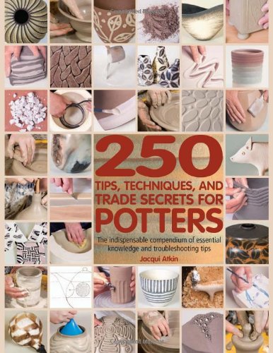 250 Tips, Techniques, and Trade Secrets for Potters: The Indispensable Compendium of Essential Knowledge and Troubleshooting Tips by Jacqui Atkin