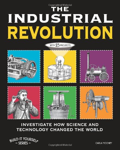 THE INDUSTRIAL REVOLUTION: INVESTIGATE HOW SCIENCE AND TECHNOLOGY CHANGED THE WORLD with 25 PROJECTS by Carla Mooney