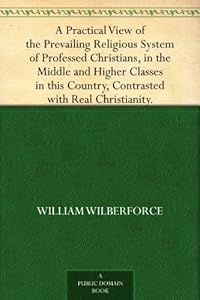 A Practical View of the Prevailing Religious System of Professed Christians, in the Middle and Higher Classes in this Country, Contrasted with Real Christianity.