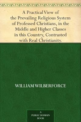 A Practical View of the Prevailing Religious System of Professed Christians, in the Middle and Higher Classes in this Country, Contrasted with Real Christianity.