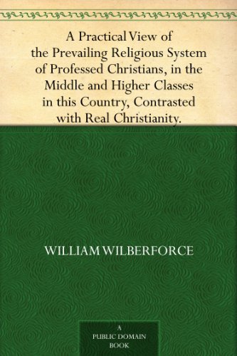 A Practical View of the Prevailing Religious System of Professed Christians, in the Middle and Higher Classes in this Country, Contrasted with Real Christianity. by William Wilberforce