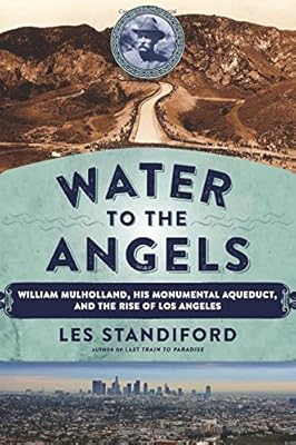 Water to the Angels: William Mulholland, His Monumental Aqueduct, and the Rise of Los Angeles
