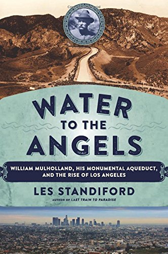 Water to the Angels: William Mulholland, His Monumental Aqueduct, and the Rise of Los Angeles by Les Standiford