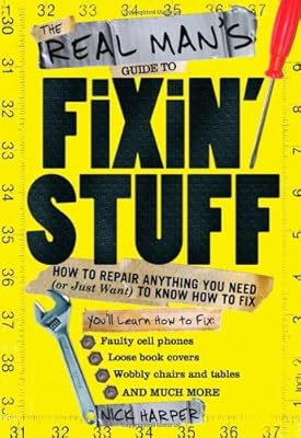 The Real Man's Guide to Fixin' Stuff: How to Repair Anything You Need