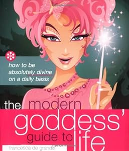 The Modern Goddess' Guide to Life: How to Be Absolutely Divine on a Daily Basis