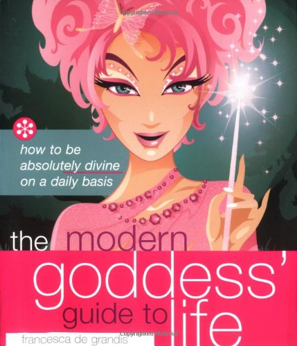 The Modern Goddess' Guide to Life: How to Be Absolutely Divine on a Daily Basis by Francesca de Grandis