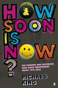 How Soon is Now?: The Madmen and Mavericks who made Independent Music 1975-2005