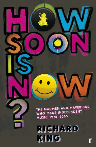 How Soon is Now?: The Madmen and Mavericks who made Independent Music 1975-2005 by Richard King
