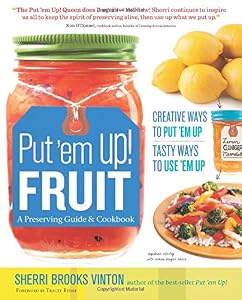 Put 'em Up! Fruit: A Preserving Guide &amp; Cookbook: Creative Ways to Put 'em Up, Tasty Ways to Use 'em Up